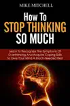 How to Stop Thinking so Much Learn to Recognize the Symptoms of Overthinking and Acquire Coping Skills to Give Your Brain a Much Needed Rest synopsis, comments