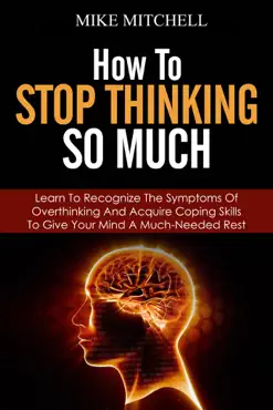 how to stop thinking so much learn to recognize the symptoms of overthinking and acquire coping skills to give your brain a much needed rest book cover image