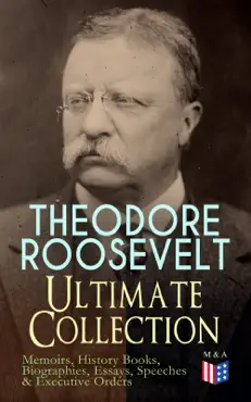 theodore roosevelt - ultimate collection: memoirs, history books, biographies, essays, speeches &executive orders book cover image