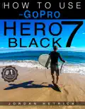 GoPro Hero 7 Black: How To Use The GoPro Hero 7 Black e-book
