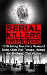 Serial Killers True Crime: 10 Sickening True Crime Stories Of Serial Killers That Tortured, Hacked And Butchered Their Victims book summary, reviews and download