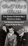 World War 2 Women: True Stories Of World War 2 Women In Action: The Women Heroes And Spies Of World War 2 book summary, reviews and downlod