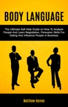 Body Language: The Ultimate Self Help Guide on How To Analyze People And Learn Negotiation, Persuasion Skills For Dating And Influence People In Business e-book