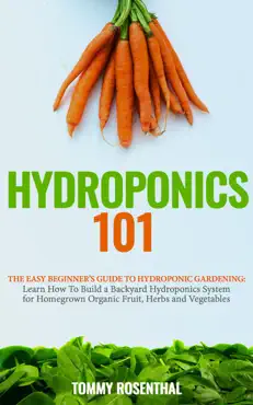hydroponics 101: the easy beginner’s guide to hydroponic gardening. learn how to build a backyard hydroponics system for homegrown organic fruit, herbs and vegetables book cover image
