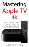 Mastering Apple TV 4K - The Ultimate User Guide To Apple TV Using Siri Remote synopsis, comments