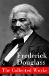 The Collected Works: A Narrative of the Life of Frederick Douglass, an American Slave + The Heroic Slave + My Bondage and My Freedom + Life and Times of Frederick Douglass + My Escape from Slavery + Self-Made Men + Speeches & Writings