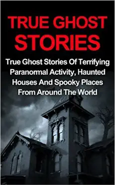 true ghost stories: true ghost stories of terrifying paranormal activity, haunted houses and spooky places from around the world book cover image