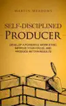 Self-Disciplined Producer: Develop a Powerful Work Ethic, Improve Your Focus, and Produce Better Results book summary, reviews and download