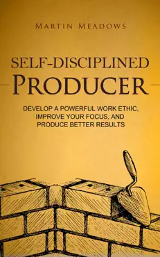 self-disciplined producer: develop a powerful work ethic, improve your focus, and produce better results book cover image