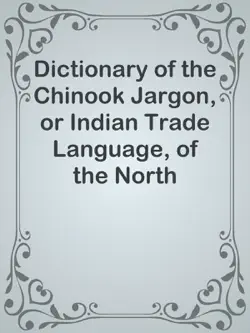 dictionary of the chinook jargon, or indian trade language, of the north pacific coast book cover image