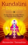 Kundalini: For Beginners: Awaken Your Kundalini Within To Heal Your Body Naturally book summary, reviews and download