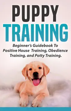 puppy training: beginners guidebook to positive housebreak training, obedience training, and potty training book cover image