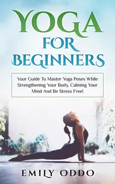 yoga: for beginners: your guide to master yoga poses while strengthening your body, calming your mind and be stress free! book cover image