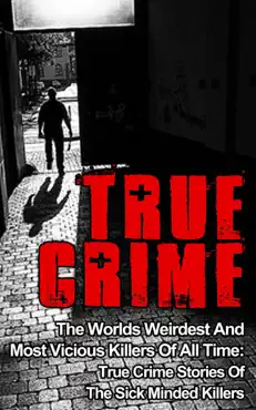 true crime: the worlds weirdest and most vicious killers of all time: true crime stories of the sick minded killers book cover image