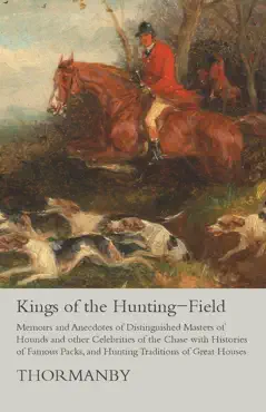 kings of the hunting-field - memoirs and anecdotes of distinguished masters of hounds and other celebrities of the chase with histories of famous packs, and hunting traditions of great houses book cover image