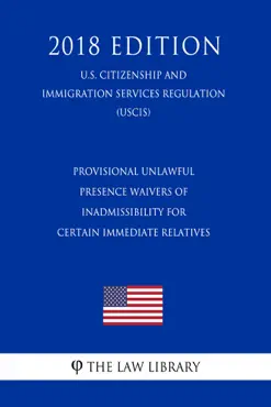 provisional unlawful presence waivers of inadmissibility for certain immediate relatives (u.s. citizenship and immigration services regulation) (uscis) (2018 edition) book cover image