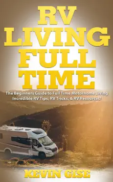 rv living full time: the beginner’s guide to full time motorhome living - incredible rv tips, rv tricks, & rv resources! book cover image