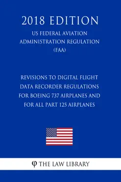 revisions to digital flight data recorder regulations for boeing 737 airplanes and for all part 125 airplanes (us federal aviation administration regulation) (faa) (2018 edition) imagen de la portada del libro