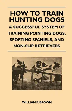 how to train hunting dogs - a successful system of training pointing dogs, sporting spaniels, and non-slip retrievers book cover image