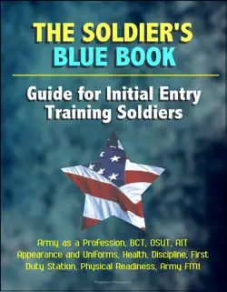 the soldier's blue book: guide for initial entry training soldiers - army as a profession, bct, osut, ait, appearance and uniforms, health, discipline, first duty station, physical readiness, army fm1 book cover image
