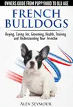 French Bulldogs: Owners Guide from Puppy to Old Age Choosing, Caring for, Grooming, Health, Training, and Understanding Your Frenchie book summary, reviews and download