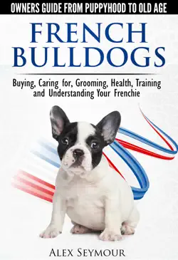 french bulldogs: owners guide from puppy to old age choosing, caring for, grooming, health, training, and understanding your frenchie book cover image
