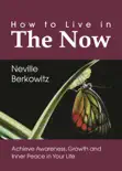 How To Live In The Now: Achieve Awareness, Growth and Inner Peace in Your Life book summary, reviews and download