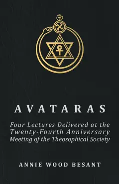 avataras - four lectures delivered at the twenty-fourth anniversary meeting of the theosophical society at adyar, madras, december, 1899 book cover image