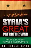Syria's Great Patriotic War: People, Players, Pawns & Paid Puppets book summary, reviews and download