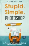Photoshop: Stupid. Simple. Photoshop - A Noobie's Guide to Using Photoshop TODAY