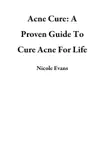 Acne Cure: A Proven Guide To Cure Acne For Life book summary, reviews and download