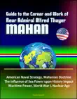 Guide to the Career and Work of Rear Admiral Alfred Thayer Mahan: American Naval Strategy, Mahanian Doctrine, The Influence of Sea Power upon History Impact, Maritime Power, World War I, Nuclear Age sinopsis y comentarios