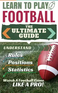 football: learn to play football - the ultimate guide to understand football rules, football positions, football statistics and watch a football game like a pro! book cover image