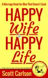 Happy Wife, Happy Life: A Marriage Book for Men That Doesn't Suck - 7 Tips How to be a Kick-Ass Husband: The Marriage Guide for Men That Works book summary, reviews and download