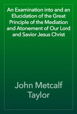 an examination into and an elucidation of the great principle of the mediation and atonement of our lord and savior jesus christ book cover image
