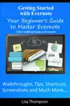 Getting Started with Evernote: Your Beginner's Guide to Master Evernote- Walkthroughs, Tips, Shortcuts, Screenshots and Much More...(The Unofficial Guide to Evernote)