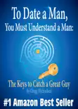 To Date a Man, You Must Understand a Man: The Keys to Catch a Great Guy (Relationship and Dating Advice for Women) book summary, reviews and download