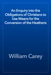 An Enquiry into the Obligations of Christians to Use Means for the Conversion of the Heathens e-book