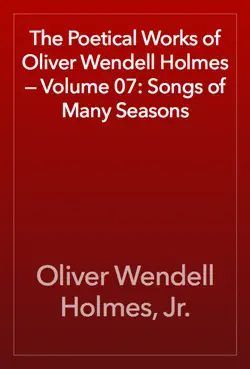 the poetical works of oliver wendell holmes — volume 07: songs of many seasons book cover image