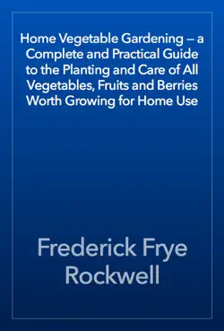 home vegetable gardening — a complete and practical guide to the planting and care of all vegetables, fruits and berries worth growing for home use book cover image