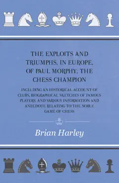 the exploits and triumphs, in europe, of paul morphy, the chess champion - including an historical account of clubs, biographical sketches of famous players, and various information and anecdote relating to the noble game of chess book cover image