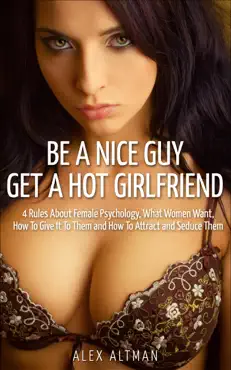 be a nice guy, get a hot girlfriend: 4 rules about female psychology, what women want, how to give it to them and how to attract and seduce them book cover image
