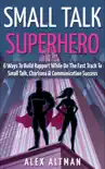 Small Talk Superhero: 6 Ways to Build Rapport While on the Fast Track to Small Talk, Conversation Control, Charisma and Communication Success