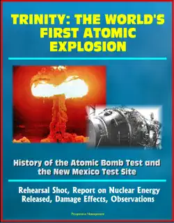 trinity: the world's first atomic explosion - history of the atomic bomb test and the new mexico test site, rehearsal shot, report on nuclear energy released, damage effects, observations book cover image