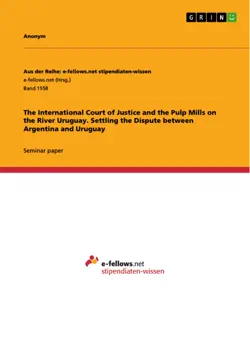 the international court of justice and the pulp mills on the river uruguay. settling the dispute between argentina and uruguay imagen de la portada del libro