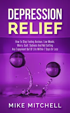 depression relief how to stop feeling anxious, low moods, worry, guilt, sadness and not getting any enjoyment out of life within 7 days or less book cover image