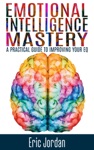 Emotional Intelligence Mastery: A Practical Guide to Improving Your EQ