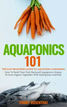 aquaponics 101: the easy beginner’s guide to aquaponic gardening: how to build your own backyard aquaponics system and grow organic vegetables with hydroponics and fish book cover image