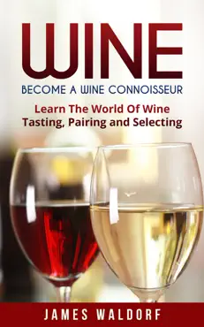 wine: become a wine connoisseur – learn the world of wine tasting, pairing and selecting book cover image