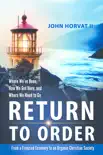 Return to Order: From A Frenzied Economy to An Organic Christian Society--Where We've Been, How We Got Here, and Where We Need to Go book summary, reviews and download
